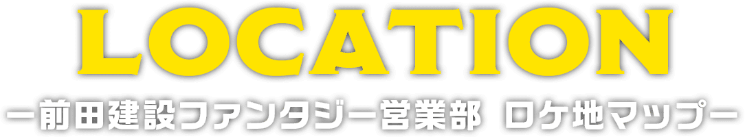 LOCATION -前田建設ファンタジー営業部 ロケ地マップ-
